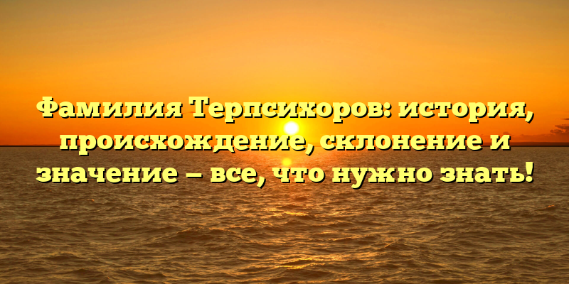 Фамилия Терпсихоров: история, происхождение, склонение и значение — все, что нужно знать!