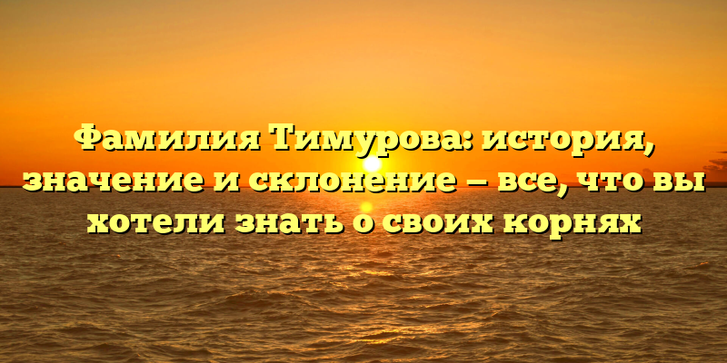 Фамилия Тимурова: история, значение и склонение — все, что вы хотели знать о своих корнях