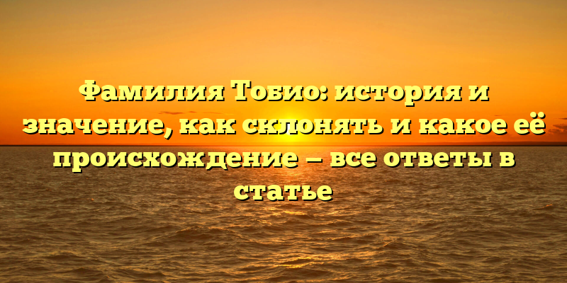 Фамилия Тобио: история и значение, как склонять и какое её происхождение — все ответы в статье