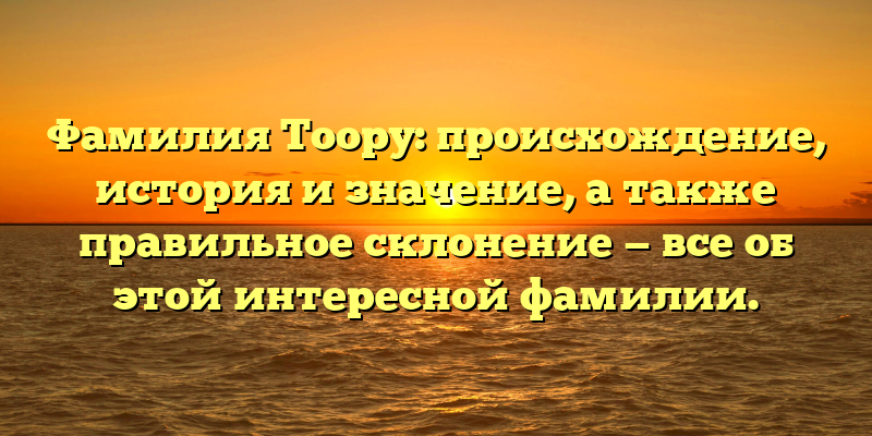 Фамилия Тоору: происхождение, история и значение, а также правильное склонение — все об этой интересной фамилии.