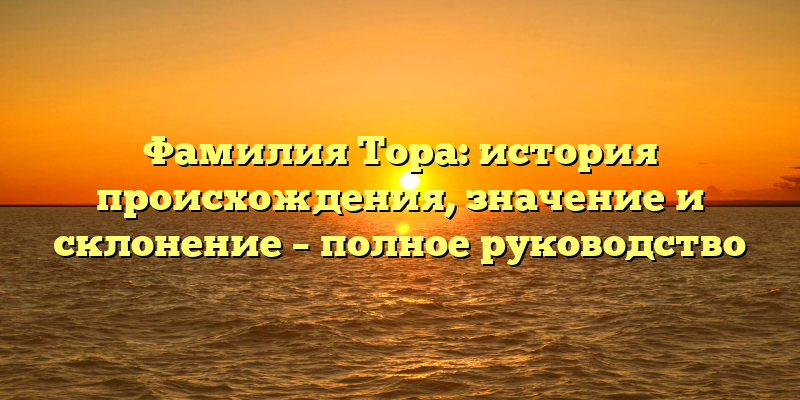 Фамилия Тора: история происхождения, значение и склонение – полное руководство
