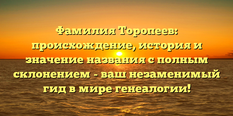 Фамилия Торопеев: происхождение, история и значение названия с полным склонением - ваш незаменимый гид в мире генеалогии!