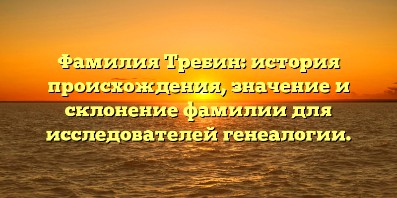 Фамилия Требин: история происхождения, значение и склонение фамилии для исследователей генеалогии.