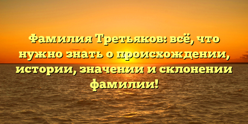Фамилия Третьяков: всё, что нужно знать о происхождении, истории, значении и склонении фамилии!