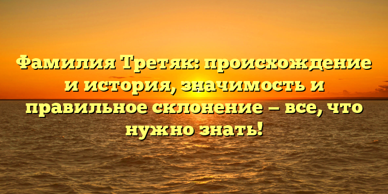 Фамилия Третяк: происхождение и история, значимость и правильное склонение — все, что нужно знать!