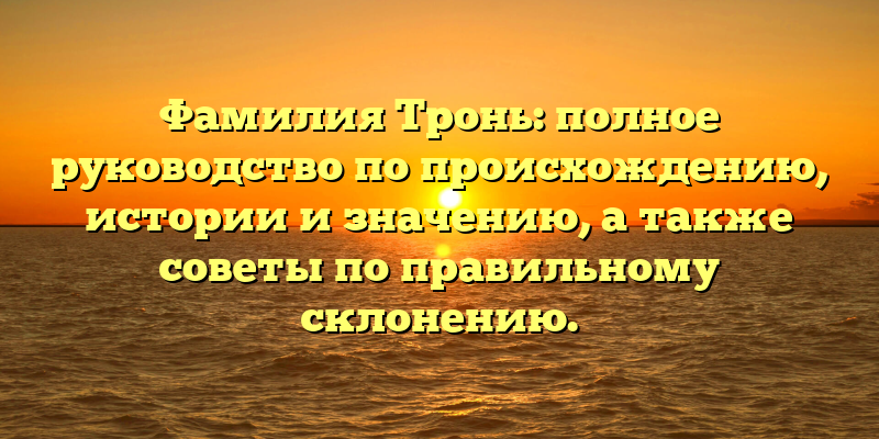 Фамилия Тронь: полное руководство по происхождению, истории и значению, а также советы по правильному склонению.