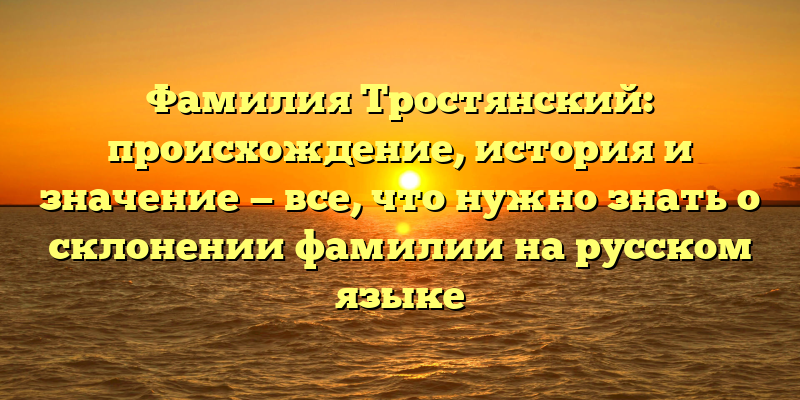 Фамилия Тростянский: происхождение, история и значениe — все, что нужно знать о склонении фамилии на русском языке