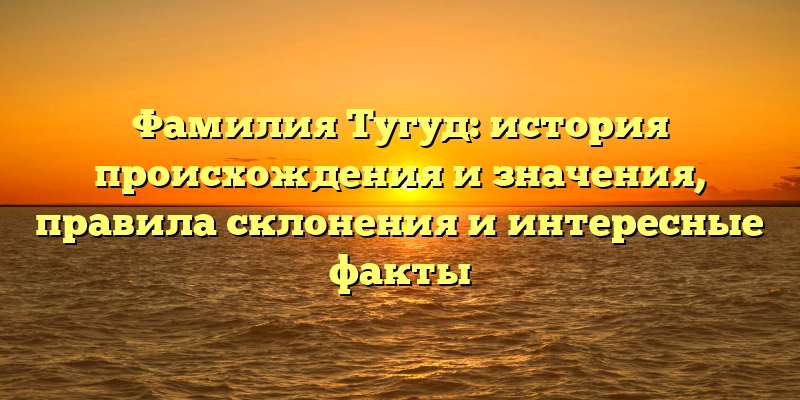 Фамилия Тугуд: история происхождения и значения, правила склонения и интересные факты