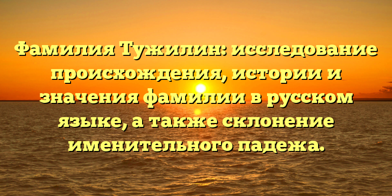 Фамилия Тужилин: исследование происхождения, истории и значения фамилии в русском языке, а также склонение именительного падежа.