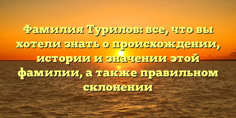 Фамилия Турилов: все, что вы хотели знать о происхождении, истории и значении этой фамилии, а также правильном склонении