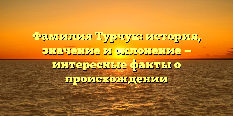 Фамилия Турчук: история, значение и склонение — интересные факты о происхождении