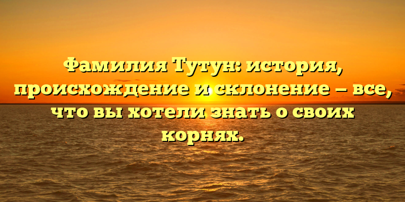 Фамилия Тутун: история, происхождение и склонение — все, что вы хотели знать о своих корнях.