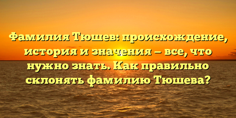 Фамилия Тюшев: происхождение, история и значения — все, что нужно знать. Как правильно склонять фамилию Тюшева?