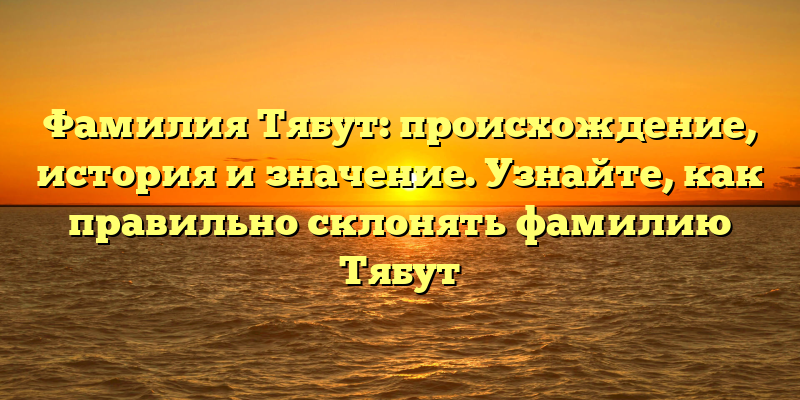 Фамилия Тябут: происхождение, история и значение. Узнайте, как правильно склонять фамилию Тябут