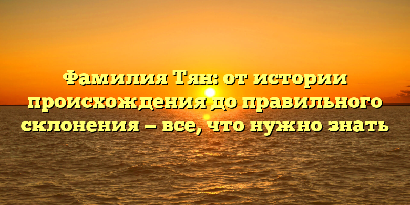 Фамилия Тян: от истории происхождения до правильного склонения — все, что нужно знать