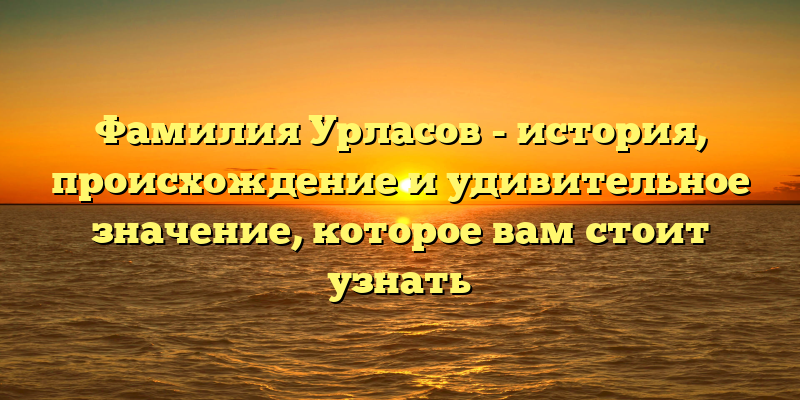 Фамилия Урласов - история, происхождение и удивительное значение, которое вам стоит узнать