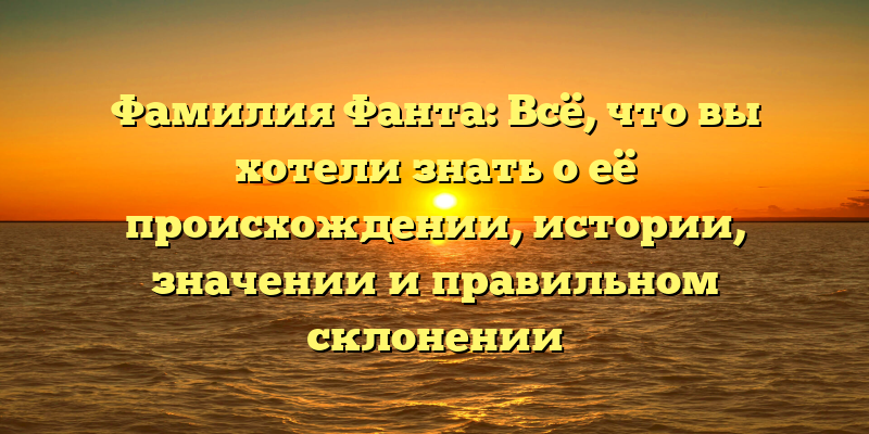 Фамилия Фанта: Всё, что вы хотели знать о её происхождении, истории, значении и правильном склонении