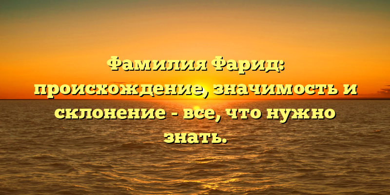 Фамилия Фарид: происхождение, значимость и склонение - все, что нужно знать.
