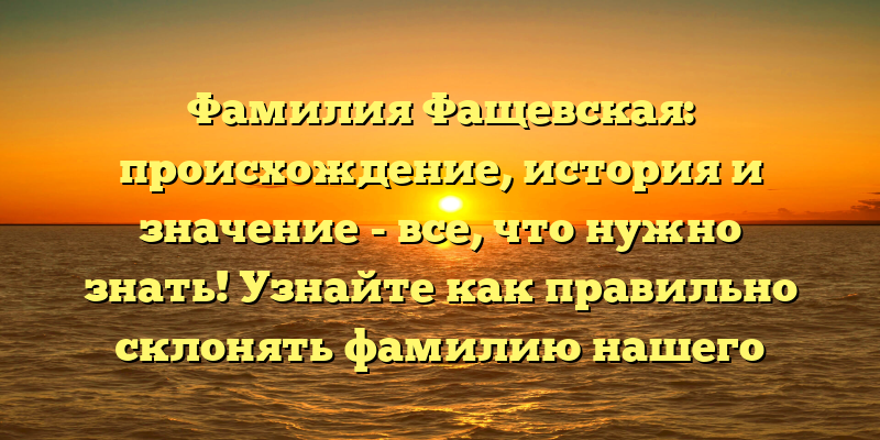 Фамилия Фащевская: происхождение, история и значение - все, что нужно знать! Узнайте как правильно склонять фамилию нашего известного предка.