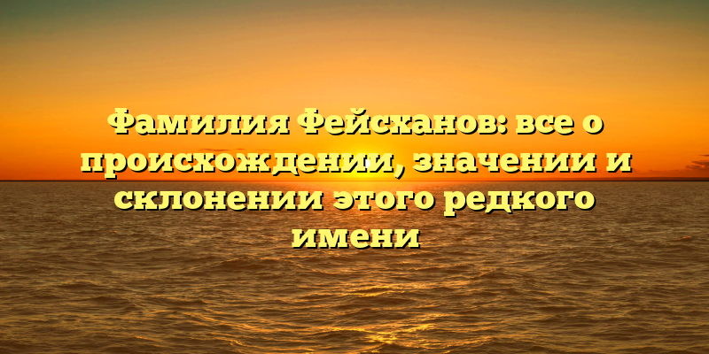Фамилия Фейсханов: все о происхождении, значении и склонении этого редкого имени