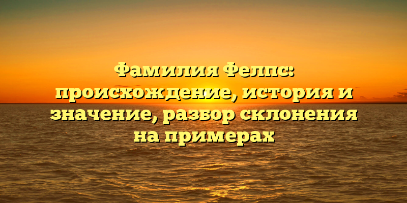 Фамилия Фелпс: происхождение, история и значение, разбор склонения на примерах