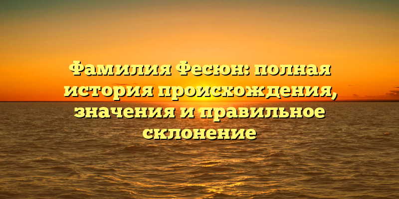 Фамилия Фесюн: полная история происхождения, значения и правильное склонение