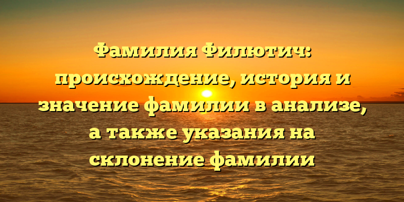 Фамилия Филютич: происхождение, история и значение фамилии в анализе, а также указания на склонение фамилии