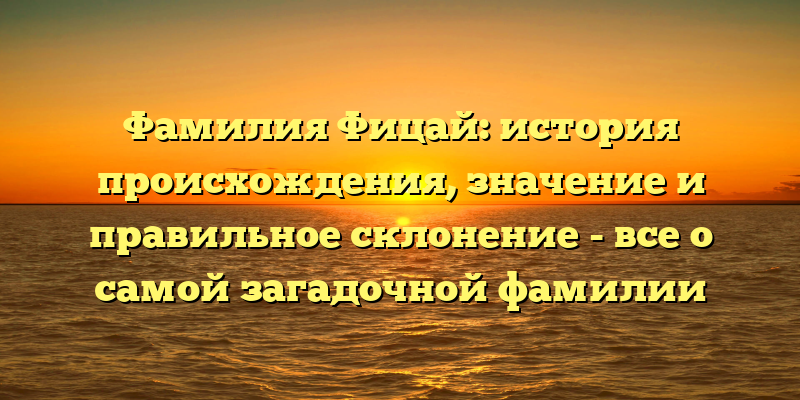 Фамилия Фицай: история происхождения, значение и правильное склонение - все о самой загадочной фамилии