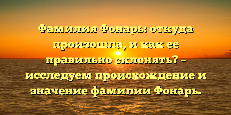 Фамилия Фонарь: откуда произошла, и как ее правильно склонять? – исследуем происхождение и значение фамилии Фонарь.