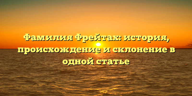 Фамилия Фрейтах: история, происхождение и склонение в одной статье