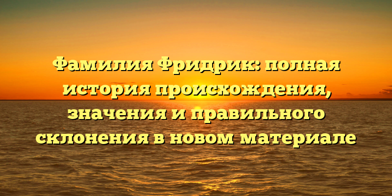 Фамилия Фридрик: полная история происхождения, значения и правильного склонения в новом материале