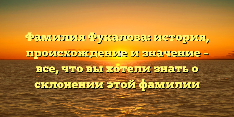 Фамилия Фукалова: история, происхождение и значение – все, что вы хотели знать о склонении этой фамилии
