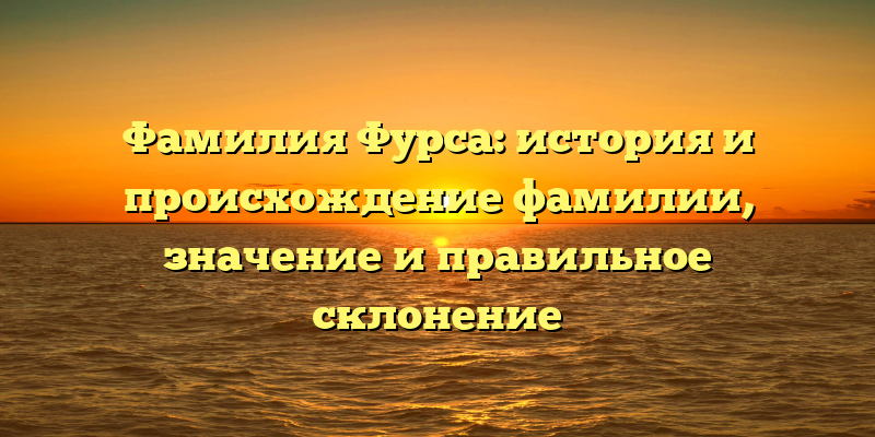 Фамилия Фурса: история и происхождение фамилии, значение и правильное склонение