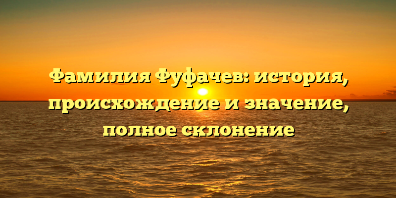 Фамилия Фуфачев: история, происхождение и значение, полное склонение