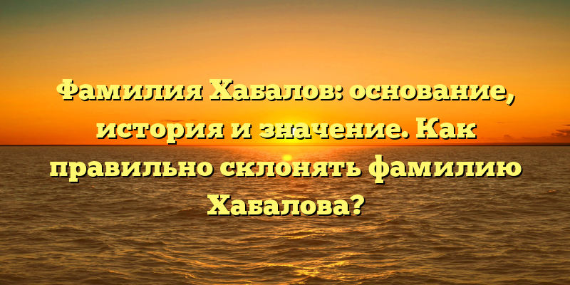 Фамилия Хабалов: основание, история и значение. Как правильно склонять фамилию Хабалова?