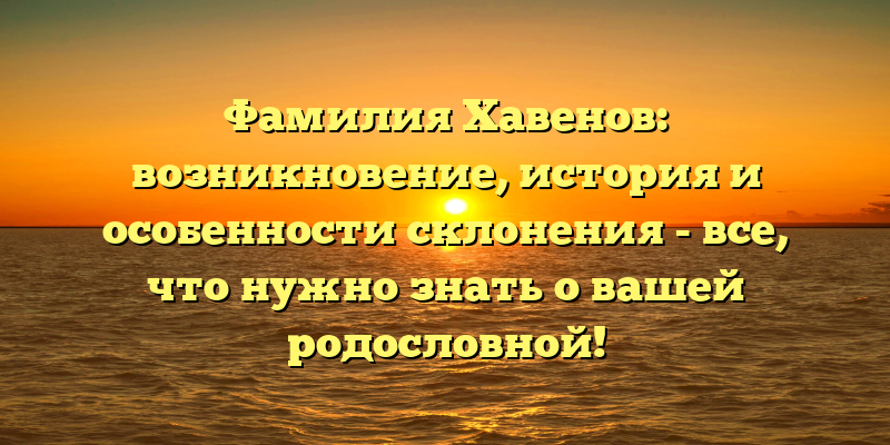 Фамилия Хавенов: возникновение, история и особенности склонения - все, что нужно знать о вашей родословной!