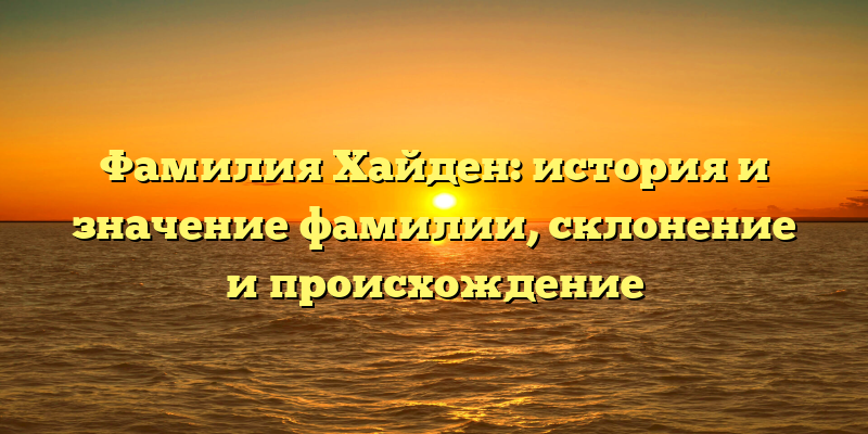 Фамилия Хайден: история и значение фамилии, склонение и происхождение