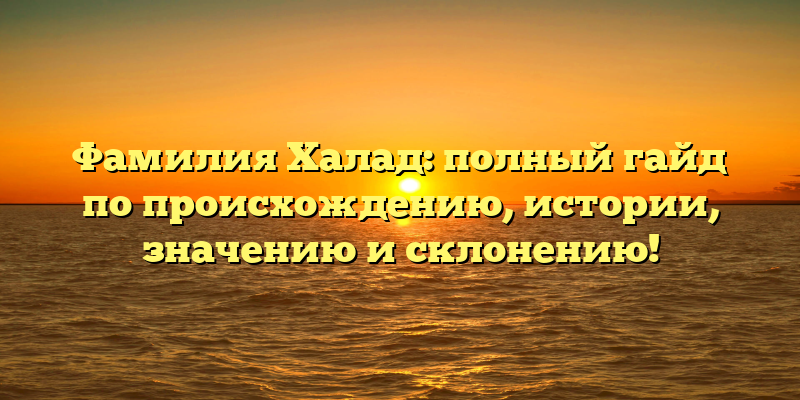 Фамилия Халад: полный гайд по происхождению, истории, значению и склонению!