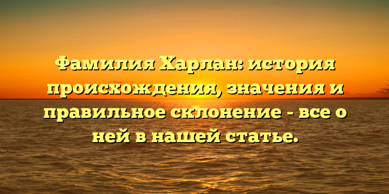 Фамилия Харлан: история происхождения, значения и правильное склонение - все о ней в нашей статье.