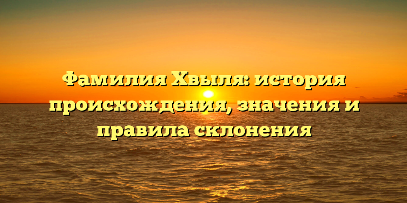 Фамилия Хвыля: история происхождения, значения и правила склонения