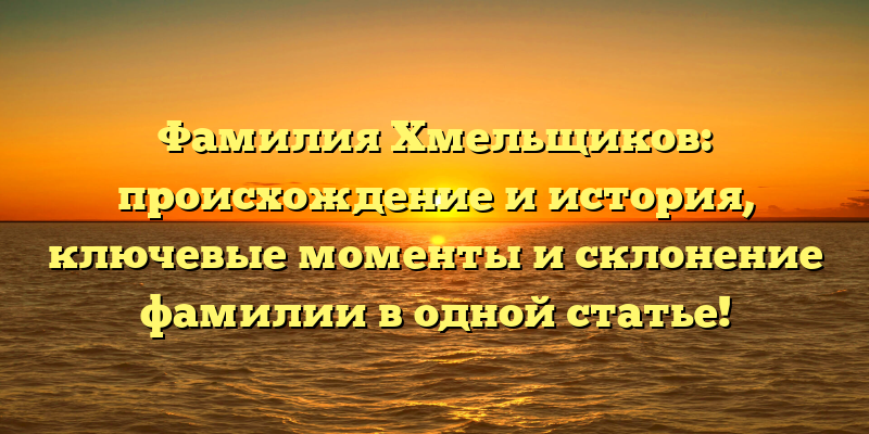 Фамилия Хмельщиков: происхождение и история, ключевые моменты и склонение фамилии в одной статье!