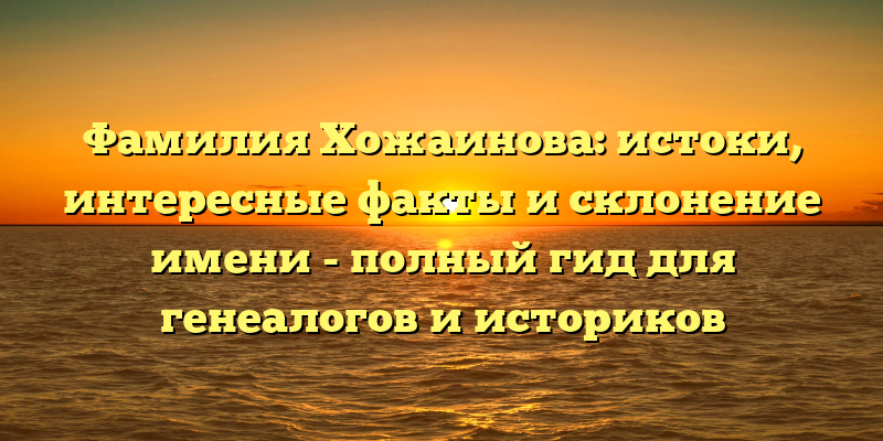 Фамилия Хожаинова: истоки, интересные факты и склонение имени - полный гид для генеалогов и историков