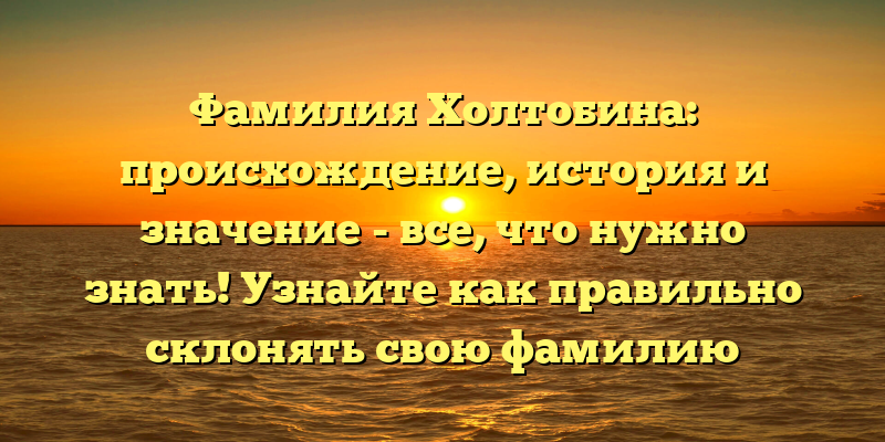 Фамилия Холтобина: происхождение, история и значение - все, что нужно знать! Узнайте как правильно склонять свою фамилию