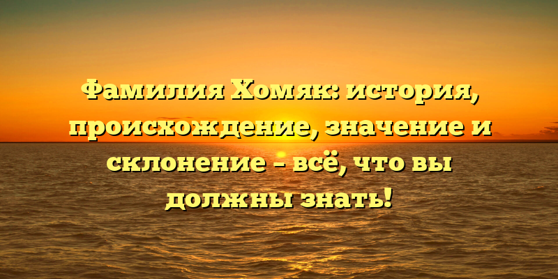 Фамилия Хомяк: история, происхождение, значение и склонение – всё, что вы должны знать!