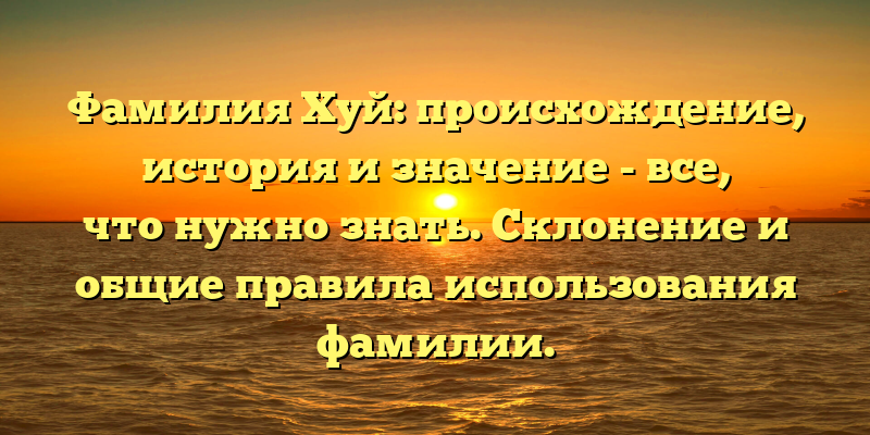 Фамилия Хуй: происхождение, история и значение - все, что нужно знать. Склонение и общие правила использования фамилии.