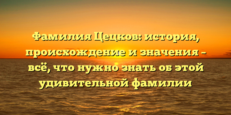 Фамилия Цецков: история, происхождение и значения – всё, что нужно знать об этой удивительной фамилии