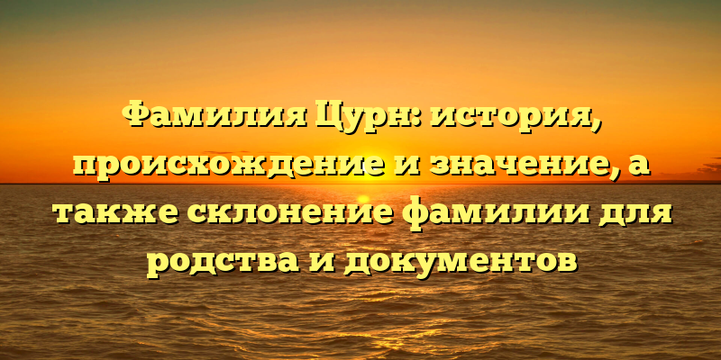 Фамилия Цурн: история, происхождение и значение, а также склонение фамилии для родства и документов