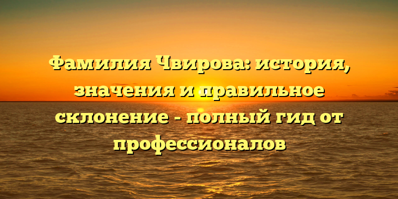 Фамилия Чвирова: история, значения и правильное склонение - полный гид от профессионалов