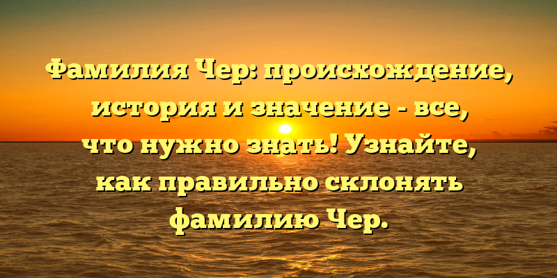 Фамилия Чер: происхождение, история и значение - все, что нужно знать! Узнайте, как правильно склонять фамилию Чер.