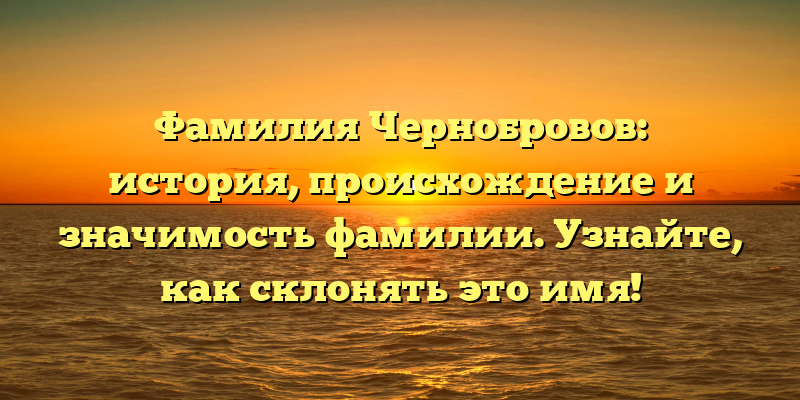 Фамилия Чернобровов: история, происхождение и значимость фамилии. Узнайте, как склонять это имя!